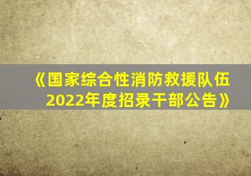 《国家综合性消防救援队伍2022年度招录干部公告》