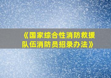 《国家综合性消防救援队伍消防员招录办法》