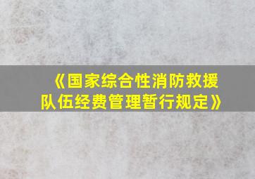 《国家综合性消防救援队伍经费管理暂行规定》