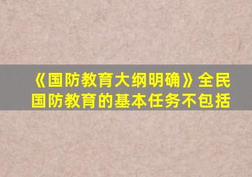 《国防教育大纲明确》全民国防教育的基本任务不包括