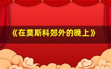 《在莫斯科郊外的晚上》