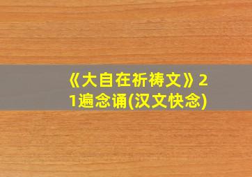 《大自在祈祷文》21遍念诵(汉文快念)