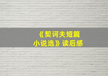 《契诃夫短篇小说选》读后感