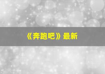 《奔跑吧》最新