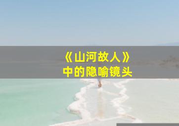 《山河故人》中的隐喻镜头