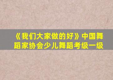 《我们大家做的好》中国舞蹈家协会少儿舞蹈考级一级