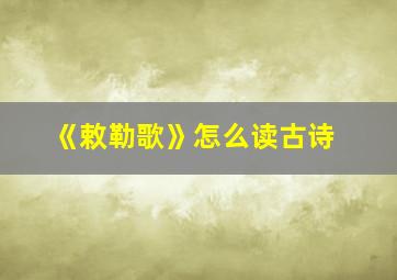 《敕勒歌》怎么读古诗