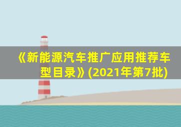 《新能源汽车推广应用推荐车型目录》(2021年第7批)