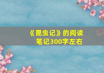 《昆虫记》的阅读笔记300字左右