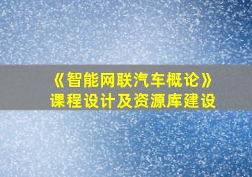 《智能网联汽车概论》课程设计及资源库建设