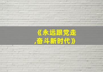 《永远跟党走,奋斗新时代》