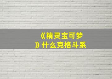 《精灵宝可梦》什么克格斗系