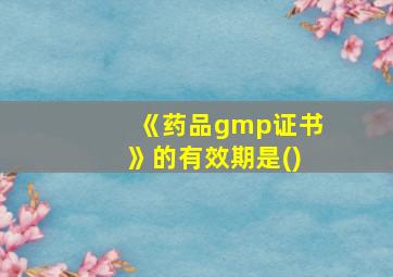 《药品gmp证书》的有效期是()