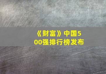 《财富》中国500强排行榜发布