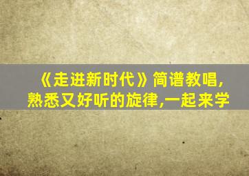 《走进新时代》简谱教唱,熟悉又好听的旋律,一起来学