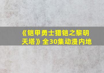 《铠甲勇士猎铠之黎明天塔》全30集动漫内地