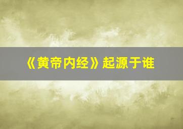 《黄帝内经》起源于谁