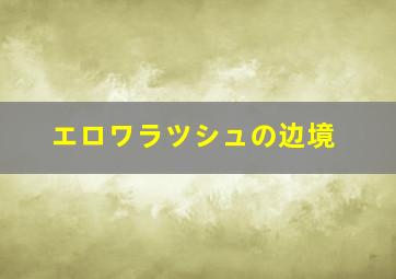 エロワラツシュの边境