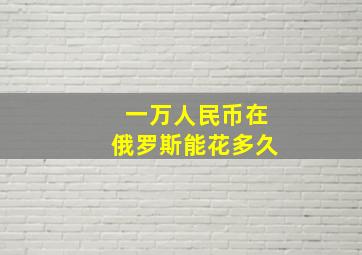 一万人民币在俄罗斯能花多久