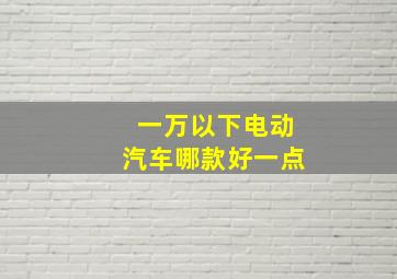 一万以下电动汽车哪款好一点