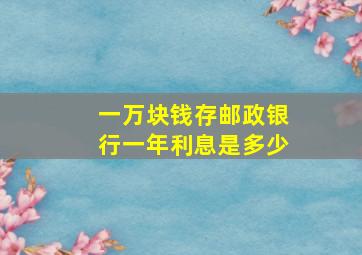 一万块钱存邮政银行一年利息是多少