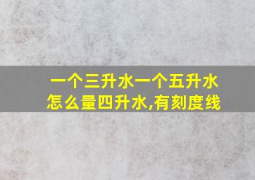 一个三升水一个五升水怎么量四升水,有刻度线