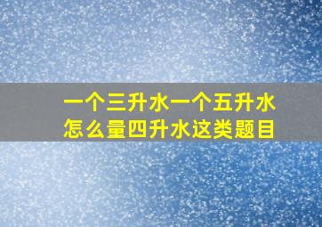 一个三升水一个五升水怎么量四升水这类题目