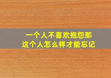 一个人不喜欢抱怨那这个人怎么样才能忘记