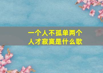 一个人不孤单两个人才寂寞是什么歌