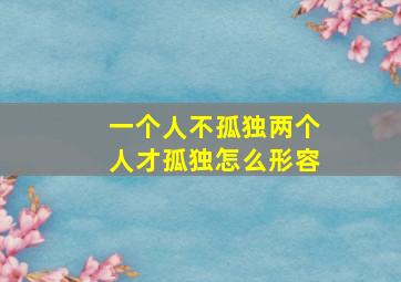 一个人不孤独两个人才孤独怎么形容