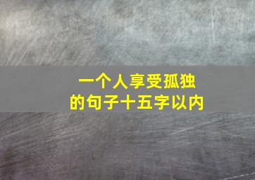 一个人享受孤独的句子十五字以内