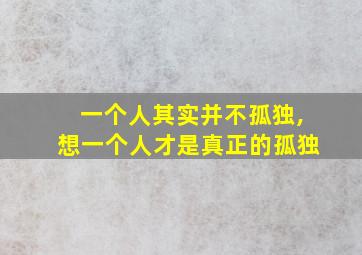 一个人其实并不孤独,想一个人才是真正的孤独