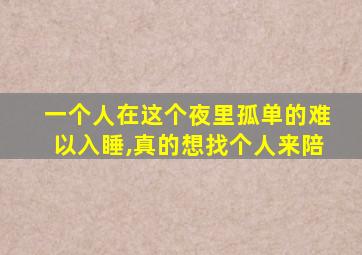 一个人在这个夜里孤单的难以入睡,真的想找个人来陪