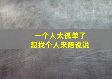 一个人太孤单了想找个人来陪说说