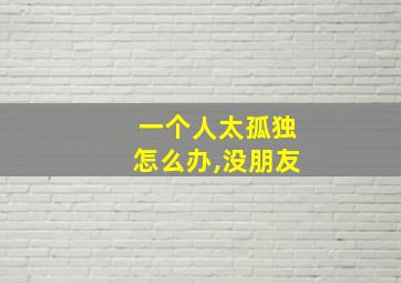 一个人太孤独怎么办,没朋友