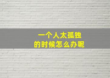 一个人太孤独的时候怎么办呢