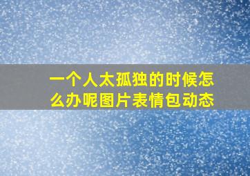 一个人太孤独的时候怎么办呢图片表情包动态