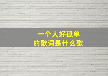 一个人好孤单的歌词是什么歌