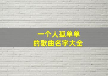 一个人孤单单的歌曲名字大全