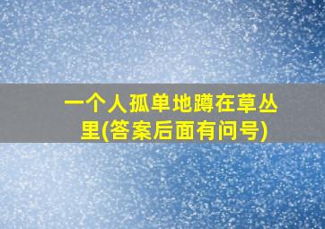 一个人孤单地蹲在草丛里(答案后面有问号)