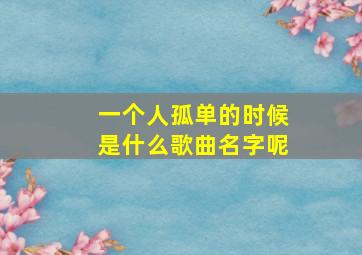 一个人孤单的时候是什么歌曲名字呢