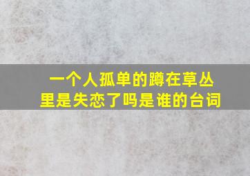 一个人孤单的蹲在草丛里是失恋了吗是谁的台词