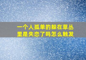 一个人孤单的躲在草丛里是失恋了吗怎么触发