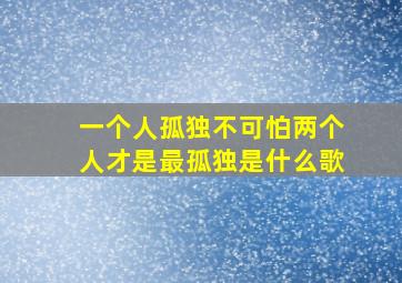 一个人孤独不可怕两个人才是最孤独是什么歌