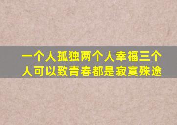 一个人孤独两个人幸福三个人可以致青春都是寂寞殊途