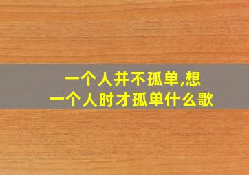 一个人并不孤单,想一个人时才孤单什么歌