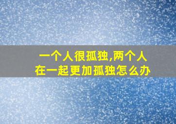 一个人很孤独,两个人在一起更加孤独怎么办