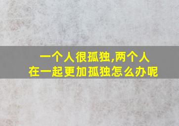 一个人很孤独,两个人在一起更加孤独怎么办呢