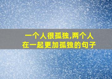 一个人很孤独,两个人在一起更加孤独的句子