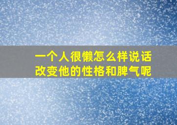 一个人很懒怎么样说话改变他的性格和脾气呢